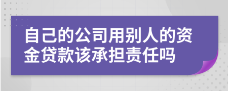 自己的公司用别人的资金贷款该承担责任吗