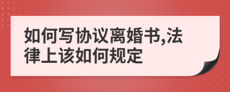 如何写协议离婚书,法律上该如何规定