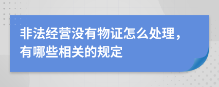 非法经营没有物证怎么处理，有哪些相关的规定