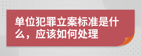 单位犯罪立案标准是什么，应该如何处理