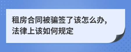 租房合同被骗签了该怎么办,法律上该如何规定