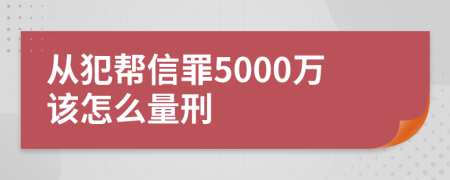 从犯帮信罪5000万该怎么量刑
