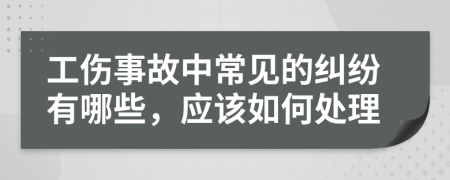 工伤事故中常见的纠纷有哪些，应该如何处理
