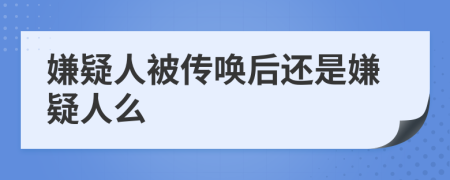 嫌疑人被传唤后还是嫌疑人么