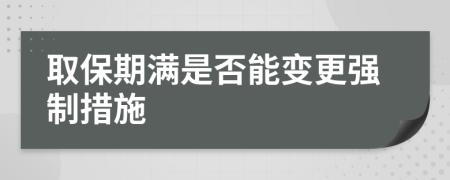 取保期满是否能变更强制措施