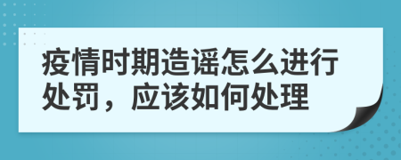疫情时期造谣怎么进行处罚，应该如何处理