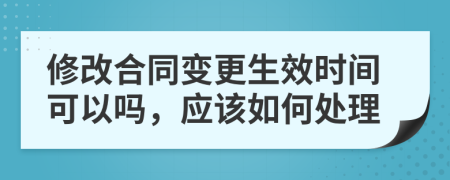 修改合同变更生效时间可以吗，应该如何处理