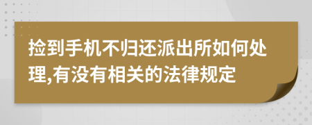 捡到手机不归还派出所如何处理,有没有相关的法律规定