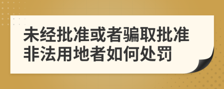 未经批准或者骗取批准非法用地者如何处罚