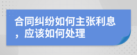 合同纠纷如何主张利息，应该如何处理