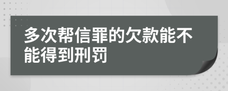 多次帮信罪的欠款能不能得到刑罚