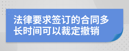 法律要求签订的合同多长时间可以裁定撤销