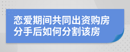 恋爱期间共同出资购房分手后如何分割该房