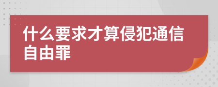 什么要求才算侵犯通信自由罪