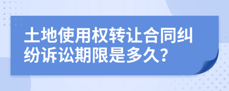 土地使用权转让合同纠纷诉讼期限是多久？