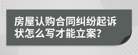 房屋认购合同纠纷起诉状怎么写才能立案？