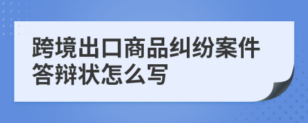 跨境出口商品纠纷案件答辩状怎么写