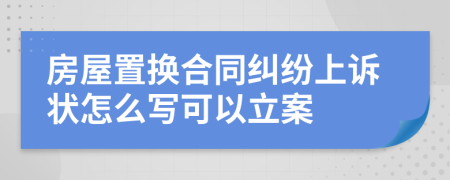 房屋置换合同纠纷上诉状怎么写可以立案