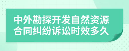 中外勘探开发自然资源合同纠纷诉讼时效多久