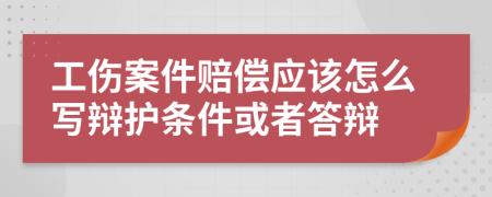 工伤案件赔偿应该怎么写辩护条件或者答辩