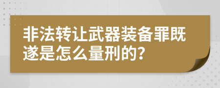 非法转让武器装备罪既遂是怎么量刑的？