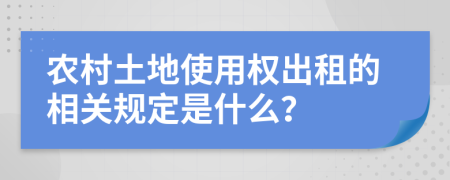 农村土地使用权出租的相关规定是什么？