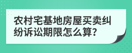 农村宅基地房屋买卖纠纷诉讼期限怎么算？