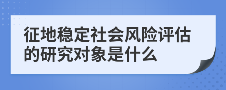 征地稳定社会风险评估的研究对象是什么