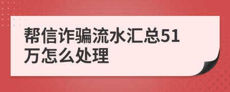 帮信诈骗流水汇总51万怎么处理