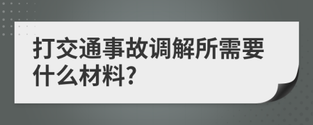 打交通事故调解所需要什么材料?