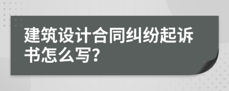 建筑设计合同纠纷起诉书怎么写？