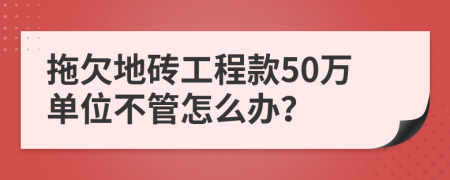 拖欠地砖工程款50万单位不管怎么办？