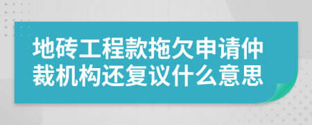 地砖工程款拖欠申请仲裁机构还复议什么意思