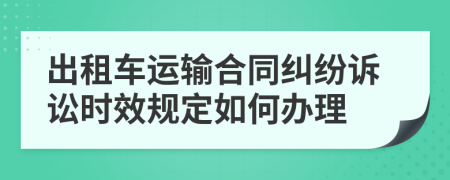 出租车运输合同纠纷诉讼时效规定如何办理