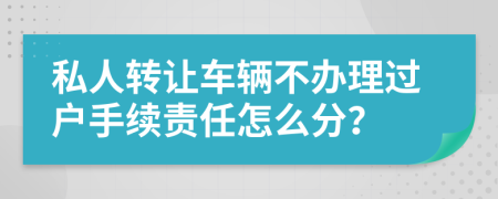 私人转让车辆不办理过户手续责任怎么分？