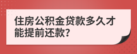 住房公积金贷款多久才能提前还款？