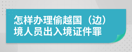 怎样办理偷越国（边）境人员出入境证件罪