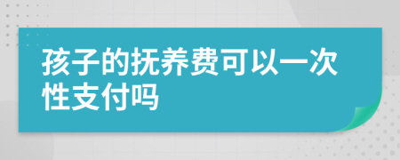 孩子的抚养费可以一次性支付吗