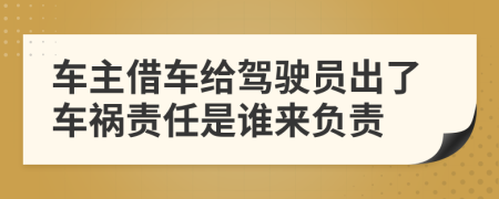 车主借车给驾驶员出了车祸责任是谁来负责