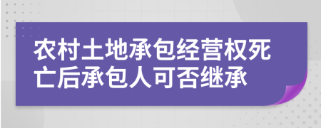 农村土地承包经营权死亡后承包人可否继承