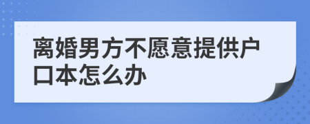 离婚男方不愿意提供户口本怎么办