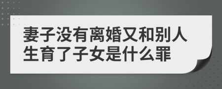 妻子没有离婚又和别人生育了子女是什么罪