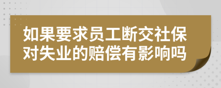 如果要求员工断交社保对失业的赔偿有影响吗