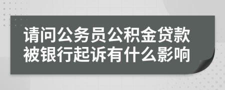 请问公务员公积金贷款被银行起诉有什么影响