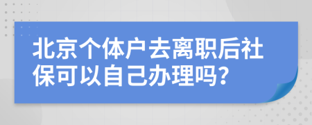 北京个体户去离职后社保可以自己办理吗？