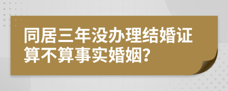 同居三年没办理结婚证算不算事实婚姻？