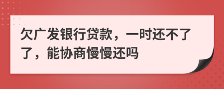 欠广发银行贷款，一时还不了了，能协商慢慢还吗