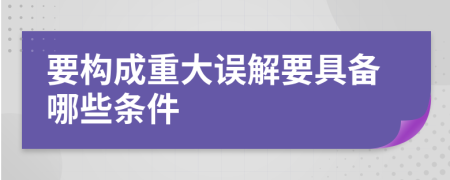 要构成重大误解要具备哪些条件