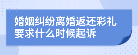 婚姻纠纷离婚返还彩礼要求什么时候起诉