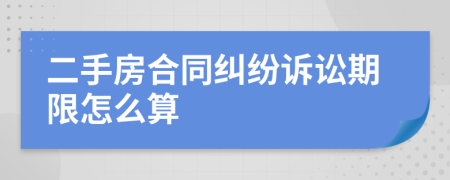 二手房合同纠纷诉讼期限怎么算